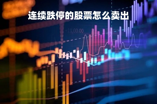 连续跌停的股票怎么卖出「连续跌停的股票卖给谁」