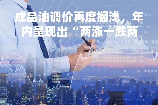 成品油调价再度搁浅，年内呈现出“两涨一跌两搁浅”格局