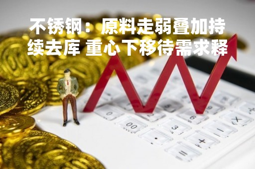 不锈钢：原料走弱叠加持续去库 重心下移待需求释放
