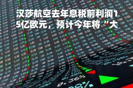 汉莎航空去年息税前利润15亿欧元,预计今年将“大幅改善”