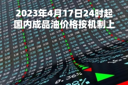 2023年4月17日24时起国内成品油价格按机制上调