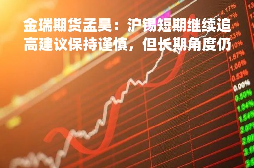 金瑞期货孟昊：沪锡短期继续追高建议保持谨慎，但长期角度仍以偏多看待