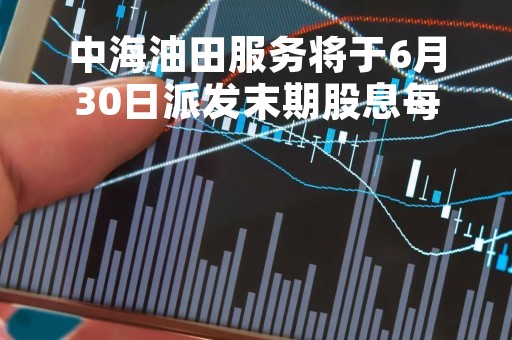 中海油田服务将于6月30日派发末期股息每股0.16元