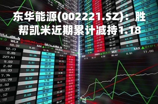 东华能源(002221.SZ)：胜帮凯米近期累计减持1.18%股份 持股降至5%以下