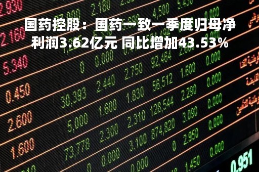 国药控股:国药一致一季度归母净利润3.62亿元 同比增加43.53% 国药控股:国药一致一季度归母净利润3.62亿元 同比增加43.53%