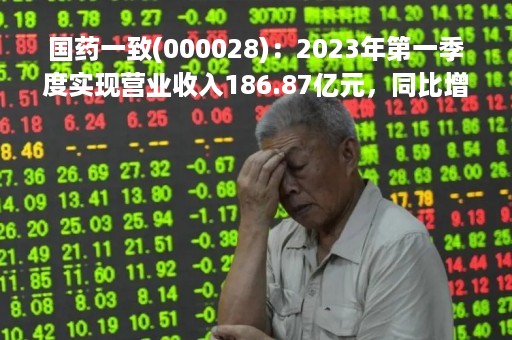 国药一致(000028):2023年第一季度实现营业收入186.87亿元,同比增加8.96% 国药一致(000028):2023年第一季度实现营业收入186.87亿元,同比增加8.96%