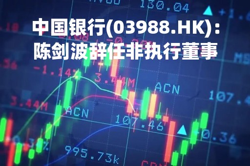 中国银行(03988.HK)：陈剑波辞任非执行董事