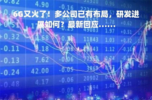 6G又火了！多公司已有布局，研发进展如何？最新回应……