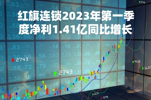 红旗连锁2023年第一季度净利1.41亿同比增长15.39%投资新网银行收益增长