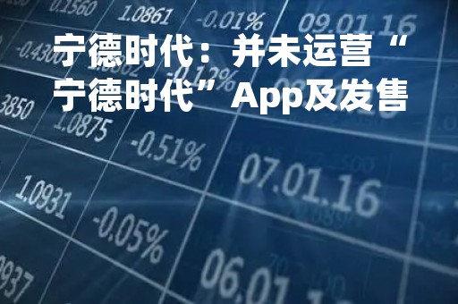 宁德时代：并未运营“宁德时代”App及发售“宁德时代锂电池”