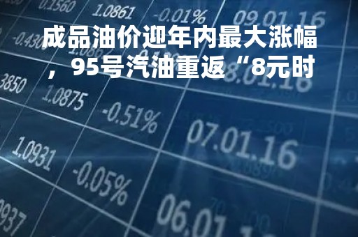 成品油价迎年内最大涨幅，95号汽油重返“8元时代”