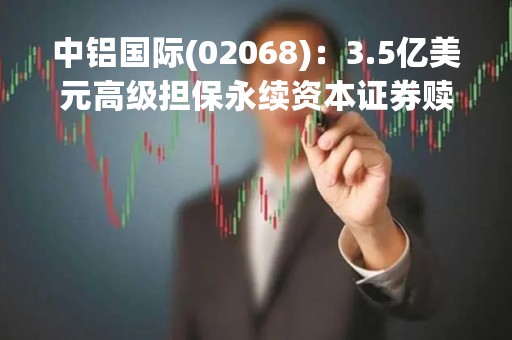 中铝国际(02068)：3.5亿美元高级担保永续资本证券赎回