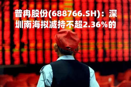 普冉股份(688766.SH)：深圳南海拟减持不超2.36%的股份