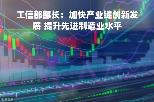 工信部部长：加快产业链创新发展 提升先进制造业水平