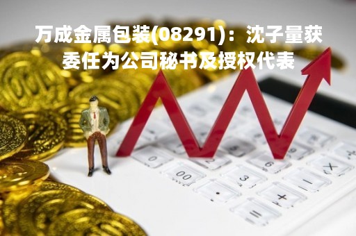 万成金属包装(08291)：沈子量获委任为公司秘书及授权代表