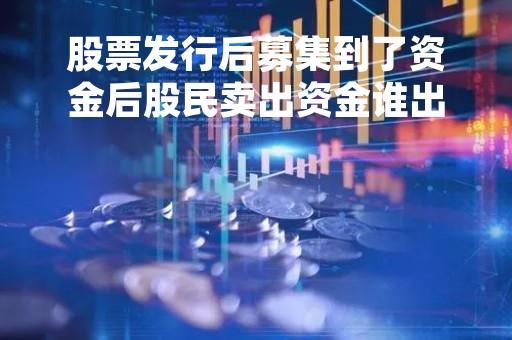 股票发行后募集到了资金后股民卖出资金谁出「发行股票募集资金是利好还是利空」