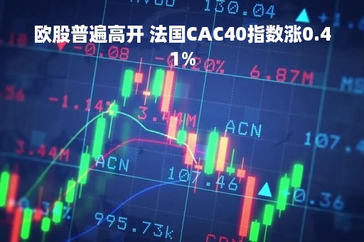 欧股普遍高开 法国CAC40指数涨0.41%
