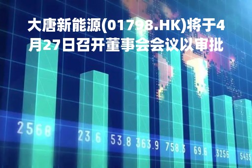 大唐新能源(01798.HK)将于4月27日召开董事会会议以审批第一季度业绩