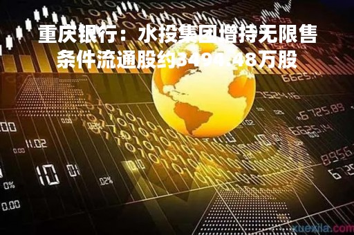 重庆银行：水投集团增持无限售条件流通股约3494.48万股