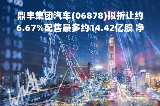 鼎丰集团汽车(06878)拟折让约6.67%配售最多约14.42亿股 净筹最高1.95亿港元 鼎丰集团汽车(06878)拟折让约6.67%配售最多约14.42亿股 净筹最高1.95亿港元