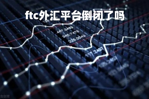 ftc外汇平台倒闭了吗「外汇交易平台fca」
