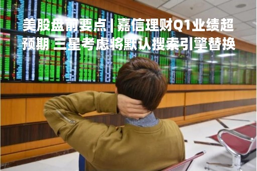 美股盘前要点 | 嘉信理财Q1业绩超预期 三星考虑将默认搜索引擎替换为必应