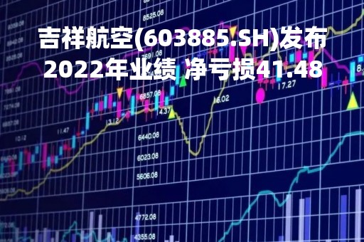 吉祥航空(603885.SH)发布2022年业绩 净亏损41.48亿元 亏损同比扩大