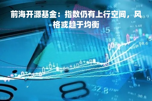 前海开源基金：指数仍有上行空间，风格或趋于均衡