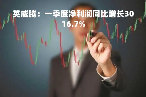 英威腾：一季度净利润同比增长3016.7%