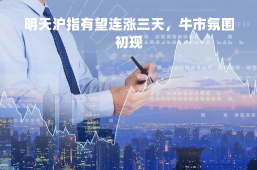 明天沪指有望连涨三天，牛市氛围初现