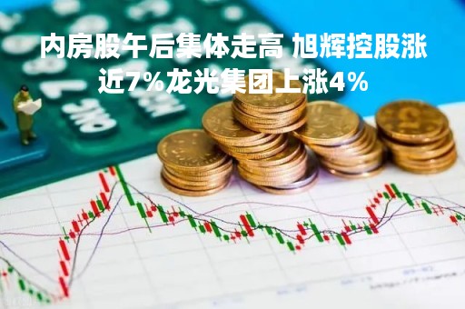 内房股午后集体走高 旭辉控股涨近7%龙光集团上涨4%