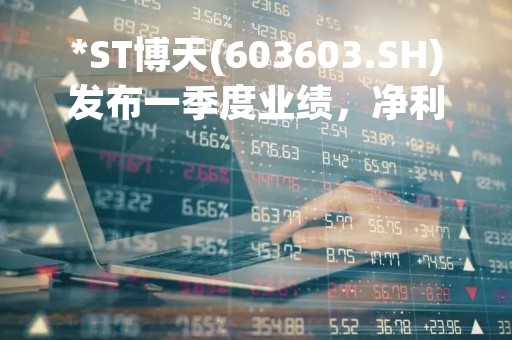 *ST博天(603603.SH)发布一季度业绩，净利润1032.71万元，同比增长111.88%