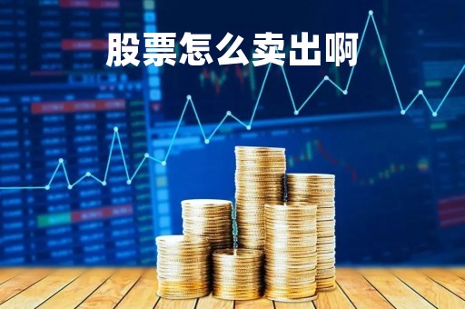 股票怎么卖出啊「股票怎么卖出去?」