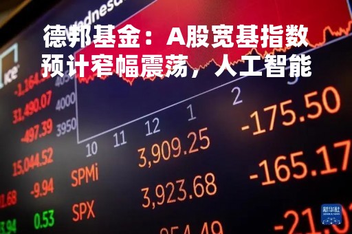 德邦基金：A股宽基指数预计窄幅震荡，人工智能仍是年度主线行情