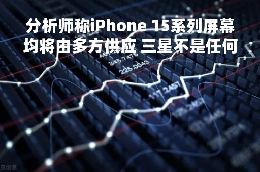 分析师称iPhone 15系列屏幕均将由多方供应 三星不是任何一款独家供应商