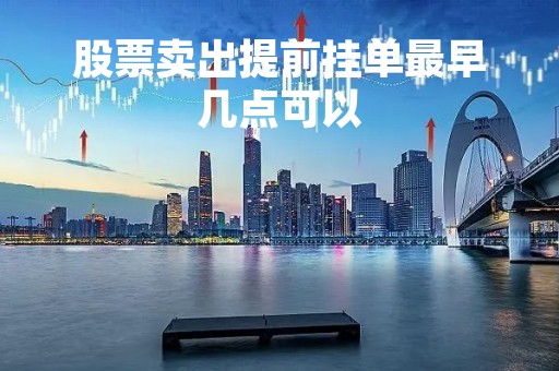 股票卖出提前挂单最早几点可以「股票提前挂单以什么价成交」