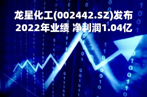 龙星化工(002442.SZ)发布2022年业绩 净利润1.04亿元 同比下降39.59% 龙星化工(002442.SZ)发布2022年业绩 净利润1.04亿元 同比下降39.59%