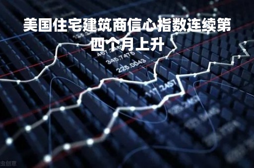 美国住宅建筑商信心指数连续第四个月上升 美国住宅建筑商信心指数连续第四个月上升
