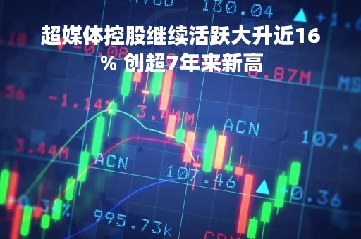 超媒体控股继续活跃大升近16% 创超7年来新高
