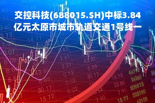 交控科技(688015.SH)中标3.84亿元太原市城市轨道交通1号线一期工程信号系统集成采购项目