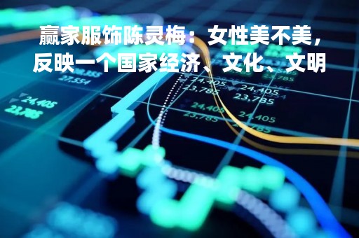 赢家服饰陈灵梅：女性美不美，反映一个国家经济、文化、文明是不是发达