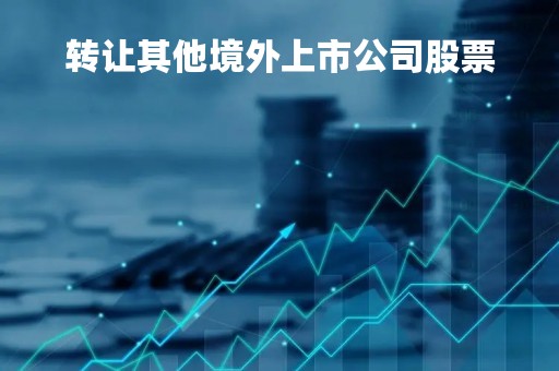 转让其他境外上市公司股票「转让境外上市公司股票取得的转让所得要交个人所得税吗」