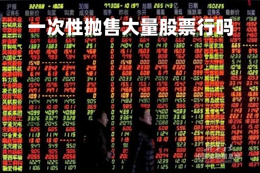 一次性抛售大量股票行吗「一次性最多可以卖出多少股票」