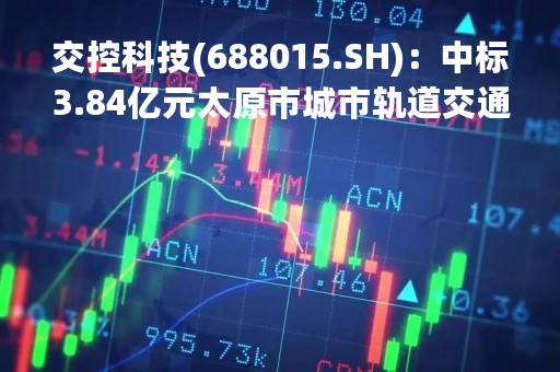 交控科技(688015.SH)：中标3.84亿元太原市城市轨道交通1号线一期工程信号系统集成采购项目