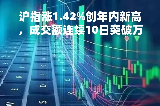 沪指涨1.42%创年内新高，成交额连续10日突破万亿元，机构：后市将维持结构性行情