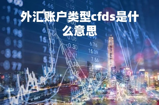 外汇账户类型cfds是什么意思「外汇账户分为哪几类」