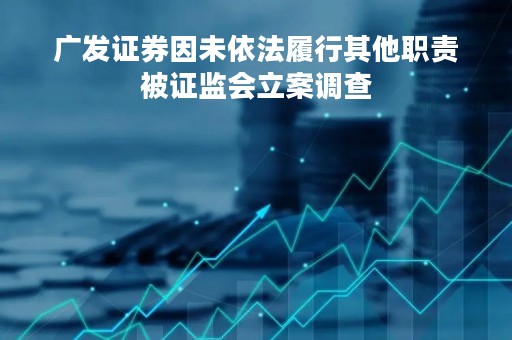 广发证券因未依法履行其他职责被证监会立案调查