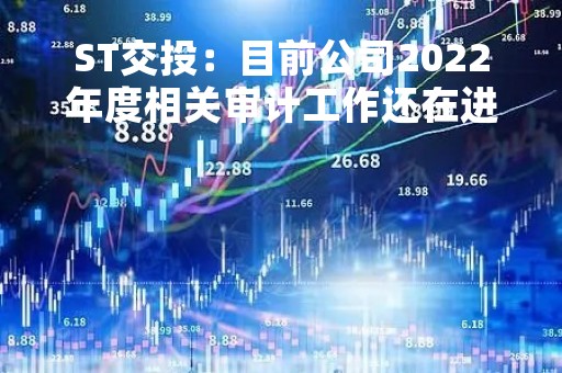 ST交投：目前公司2022年度相关审计工作还在进行中