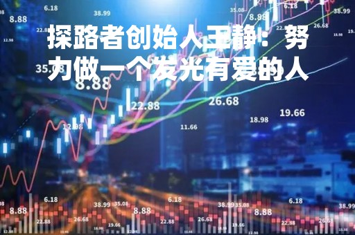 探路者创始人王静:努力做一个发光有爱的人,做一个能点亮自己照亮他人而温暖的人 探路者创始人王静:努力做一个发光有爱的人,做一个能点亮自己照亮他人而温暖的人