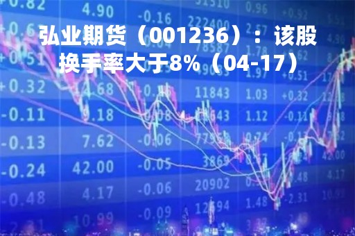 弘业期货（001236）：该股换手率大于8%（04-17）